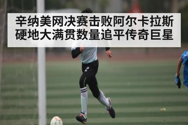 辛纳美网决赛击败阿尔卡拉斯 硬地大满贯数量追平传奇巨星