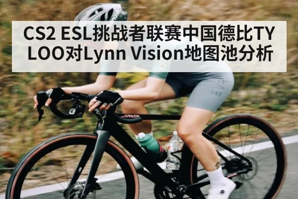 CS2 ESL挑战者联赛中国德比TYLOO对Lynn Vision地图池分析