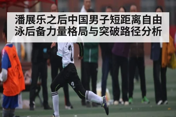潘展乐之后中国男子短距离自由泳后备力量格局与突破路径分析