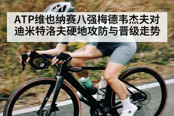 ATP维也纳赛八强梅德韦杰夫对迪米特洛夫硬地攻防与晋级走势