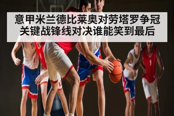 意甲米兰德比莱奥对劳塔罗争冠关键战锋线对决谁能笑到最后