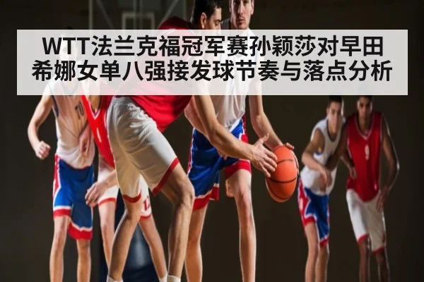 WTT法兰克福冠军赛孙颖莎对早田希娜女单八强接发球节奏与落点分析