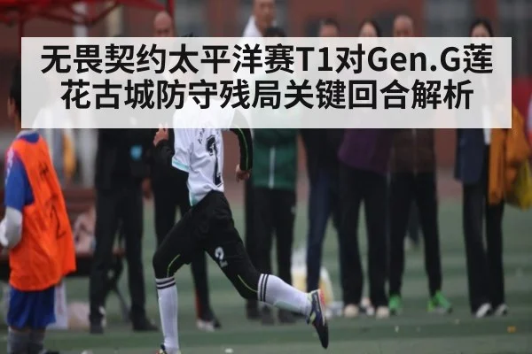 无畏契约太平洋赛T1对Gen.G莲花古城防守残局关键回合解析